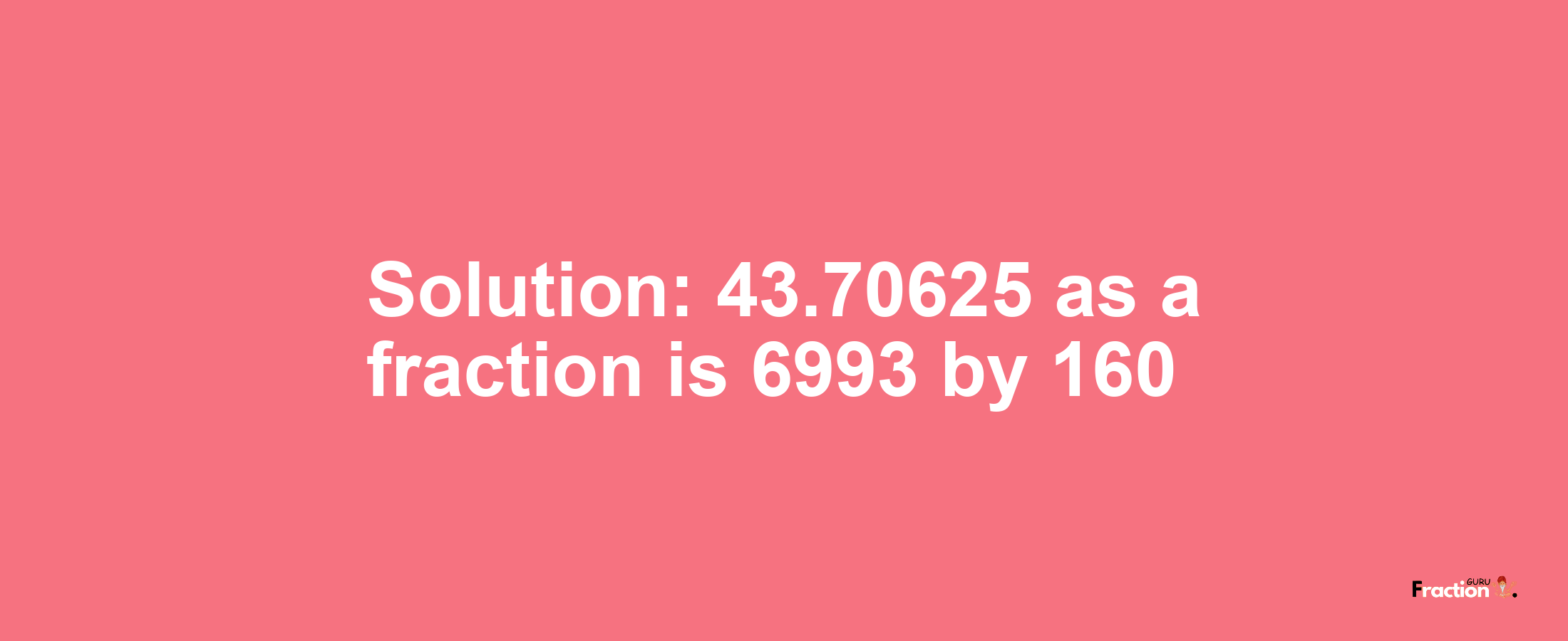 Solution:43.70625 as a fraction is 6993/160